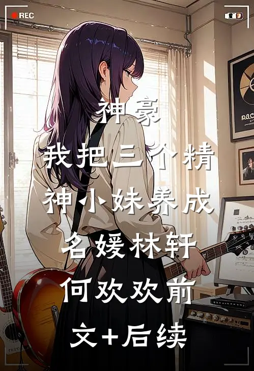 神豪：我把三个精神小妹养成名媛林轩何欢欢前文+后续