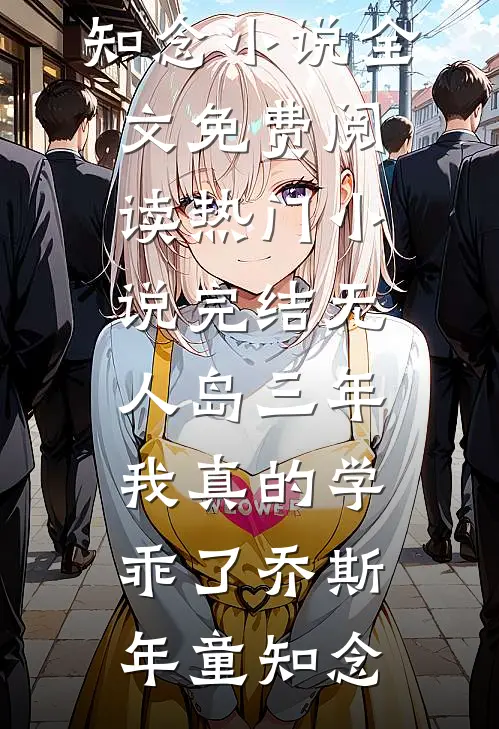“无人岛”三年，我真的学乖了(乔斯年童知念)小说全文免费阅读_热门小说完结“无人岛”三年，我真的学乖了乔斯年童知念