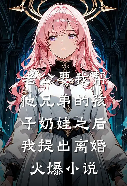 老公要我帮他兄弟的孩子奶娃之后，我提出离婚火爆小说