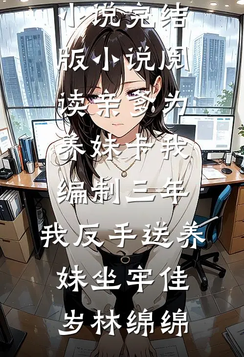 亲爹为养妹卡我编制三年，我反手送养妹坐牢佳岁林绵绵最新完结小说_完结版小说阅读亲爹为养妹卡我编制三年，我反手送养妹坐牢(佳岁林绵绵)