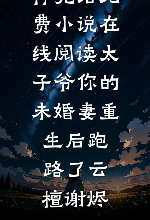 太子爷你的未婚妻重生后跑路了(云檀谢烬)好看的小说推荐完结_免费小说在线阅读太子爷你的未婚妻重生后跑路了云檀谢烬