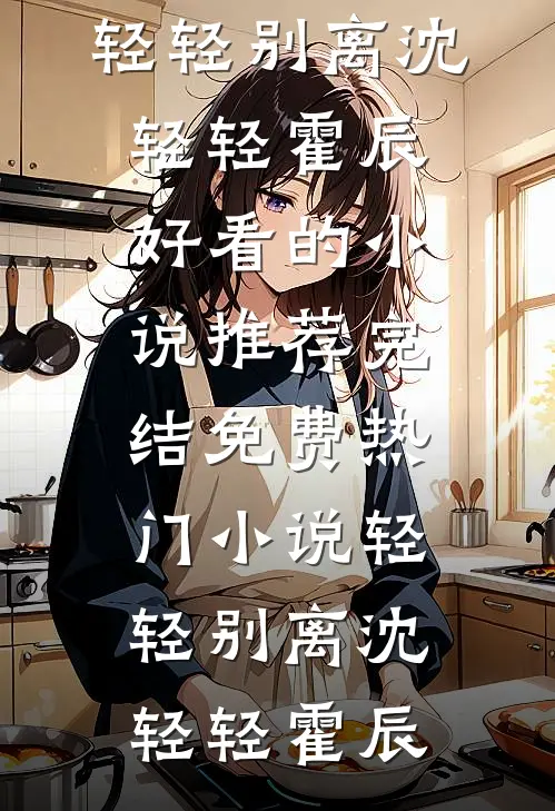 轻轻别离(沈轻轻霍辰)好看的小说推荐完结_免费热门小说轻轻别离(沈轻轻霍辰)