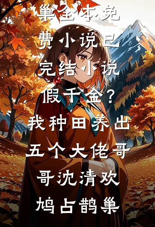 假千金？我种田养出五个大佬哥哥沈清欢鸠占鹊巢全本免费小说_已完结小说假千金？我种田养出五个大佬哥哥(沈清欢鸠占鹊巢)