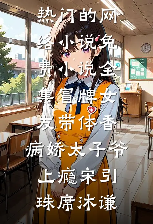 冒牌女友带体香，病娇太子爷上瘾(宋引珠席沐谦)热门的网络小说_免费小说全集冒牌女友带体香，病娇太子爷上瘾宋引珠席沐谦