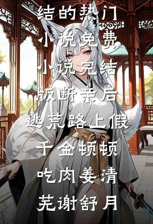 断亲后，逃荒路上假千金顿顿吃肉姜清芜谢舒月完结的热门小说_免费小说完结版断亲后，逃荒路上假千金顿顿吃肉姜清芜谢舒月