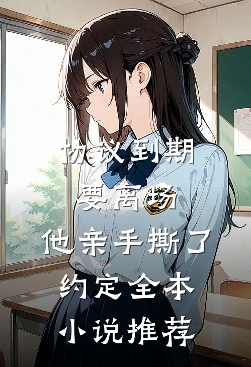 协议到期要离场，他亲手撕了约定全本小说推荐