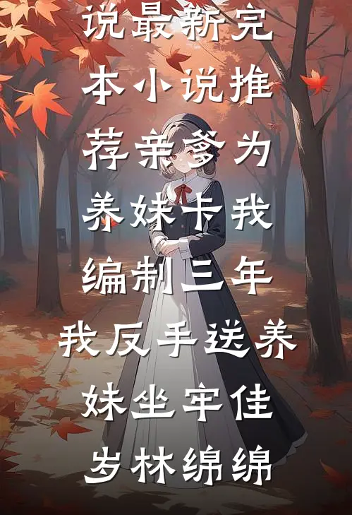 亲爹为养妹卡我编制三年，我反手送养妹坐牢(佳岁林绵绵)免费阅读完整版小说_最新完本小说推荐亲爹为养妹卡我编制三年，我反手送养妹坐牢佳岁林绵绵