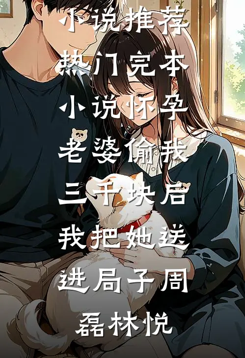怀孕老婆偷我三千块后，我把她送进局子周磊林悦最新完本小说推荐_热门完本小说怀孕老婆偷我三千块后，我把她送进局子周磊林悦