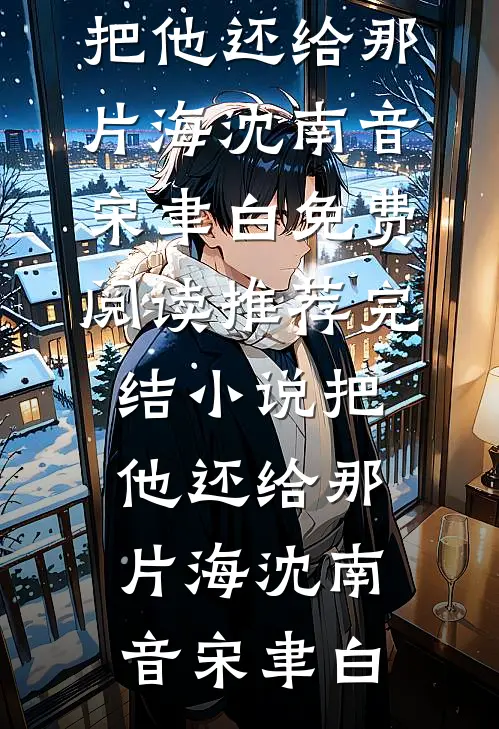 把他还给那片海沈南音宋聿白免费阅读_推荐完结小说把他还给那片海沈南音宋聿白