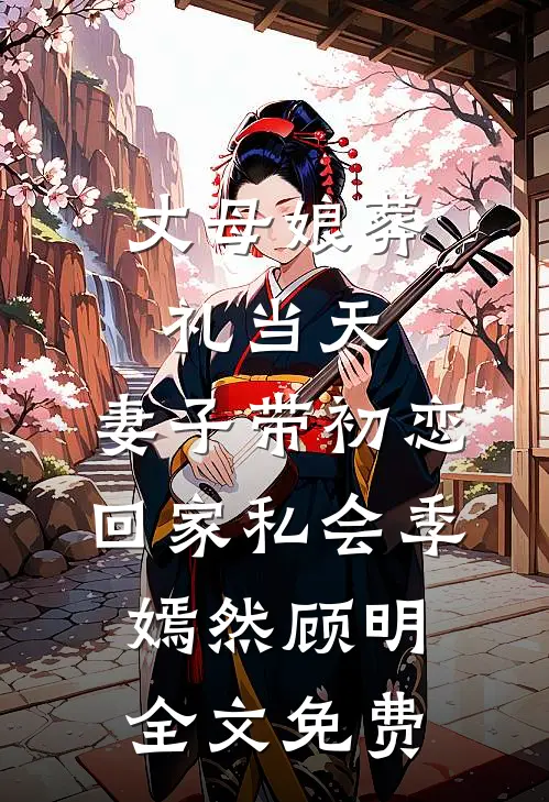 丈母娘葬礼当天，妻子带初恋回家私会季嫣然顾明全文免费