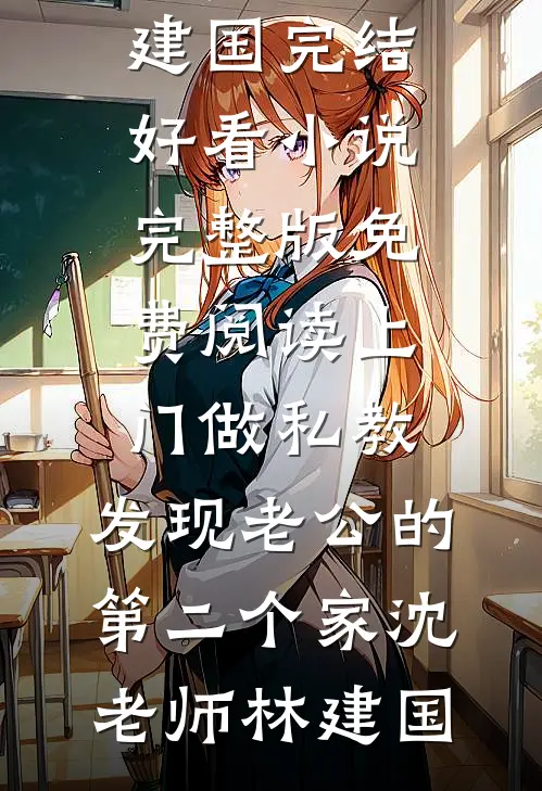 上门做私教，发现老公的第二个家(沈老师林建国)完结好看小说_完整版免费阅读上门做私教，发现老公的第二个家(沈老师林建国)