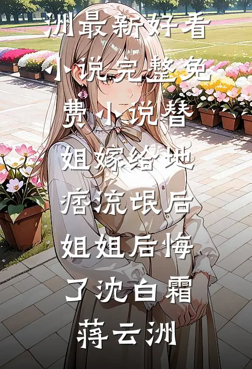替姐嫁给地痞流氓后，姐姐后悔了沈白霜蒋云洲最新好看小说_完整免费小说替姐嫁给地痞流氓后，姐姐后悔了沈白霜蒋云洲