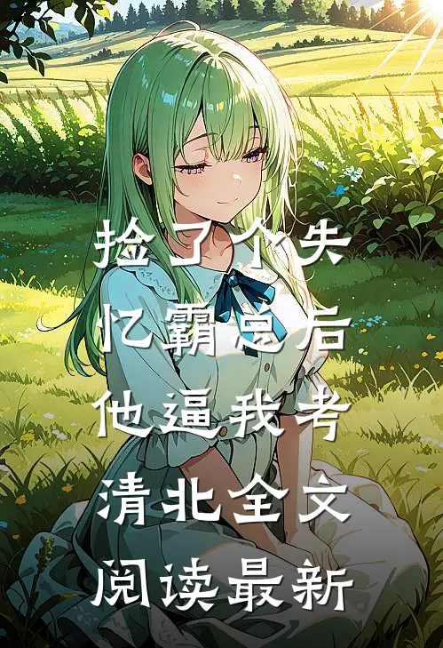 捡了个失忆霸总后，他逼我考清北全文阅读最新