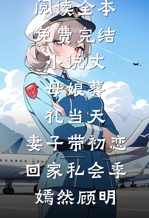 丈母娘葬礼当天，妻子带初恋回家私会季嫣然顾明小说全文免费阅读_全本免费完结小说丈母娘葬礼当天，妻子带初恋回家私会季嫣然顾明