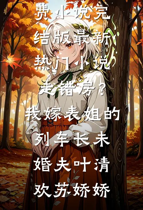 走错房？我嫁表姐的列车长未婚夫叶清欢苏娇娇免费小说完结版_最新热门小说走错房？我嫁表姐的列车长未婚夫叶清欢苏娇娇
