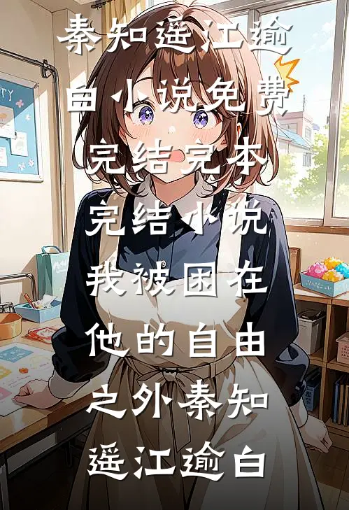 我被困在他的自由之外(秦知遥江逾白)小说免费完结_完本完结小说我被困在他的自由之外(秦知遥江逾白)