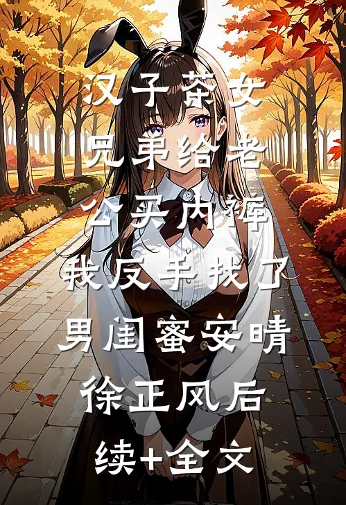 汉子茶女兄弟给老公买内裤，我反手找了男闺蜜安晴徐正风后续+全文