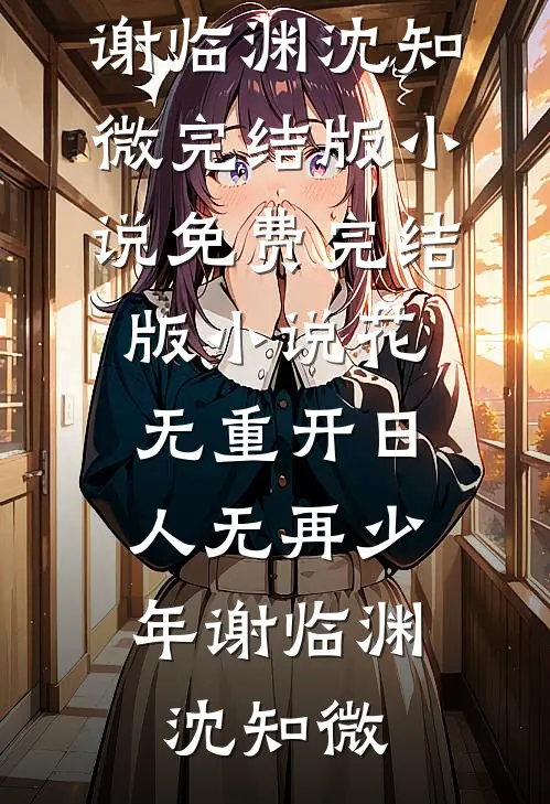 花无重开日，人无再少年谢临渊沈知微完结版小说_免费完结版小说花无重开日，人无再少年谢临渊沈知微