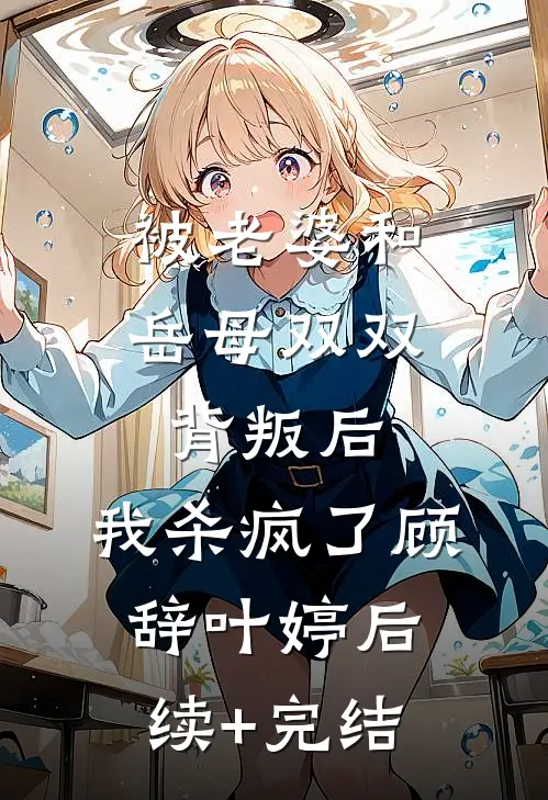 被老婆和岳母双双背叛后，我杀疯了顾辞叶婷后续+完结