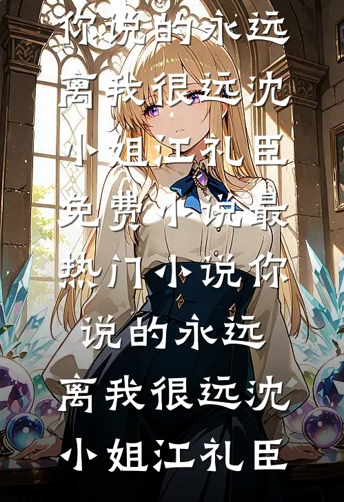 你说的永远，离我很远沈小姐江礼臣免费小说_最热门小说你说的永远，离我很远(沈小姐江礼臣)