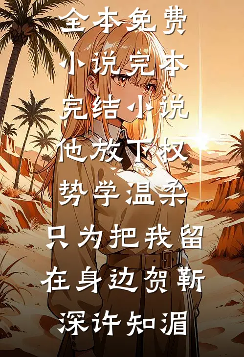 他放下权势学温柔，只为把我留在身边贺靳深许知湄全本免费小说_完本完结小说他放下权势学温柔，只为把我留在身边(贺靳深许知湄)