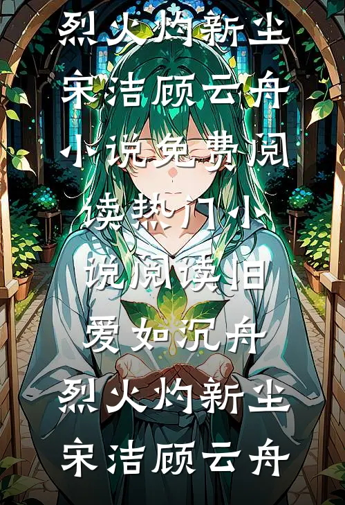 旧爱如沉舟，烈火灼新尘宋洁顾云舟小说免费阅读_热门小说阅读旧爱如沉舟，烈火灼新尘宋洁顾云舟