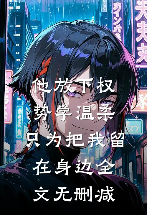 他放下权势学温柔，只为把我留在身边全文无删减