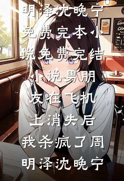 男朋友在飞机上消失后，我杀疯了周明泽沈晚宁免费完本小说_免费完结小说男朋友在飞机上消失后，我杀疯了(周明泽沈晚宁)