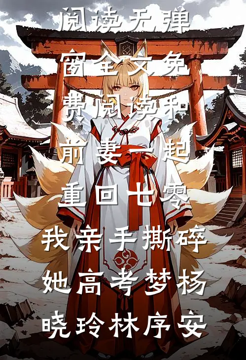 和前妻一起重回七零，我亲手撕碎她高考梦杨晓玲林序安热门小说阅读_无弹窗全文免费阅读和前妻一起重回七零，我亲手撕碎她高考梦(杨晓玲林序安)