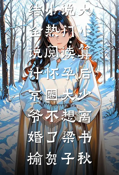 算计怀孕后京圈大少爷不想离婚了(梁书榆贺子秋)完结小说大全_热门小说阅读算计怀孕后京圈大少爷不想离婚了(梁书榆贺子秋)