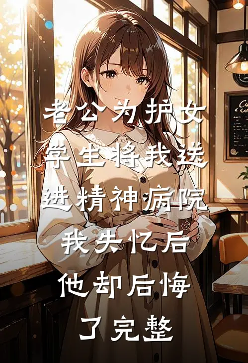 老公为护女学生将我送进精神病院，我失忆后他却后悔了完整