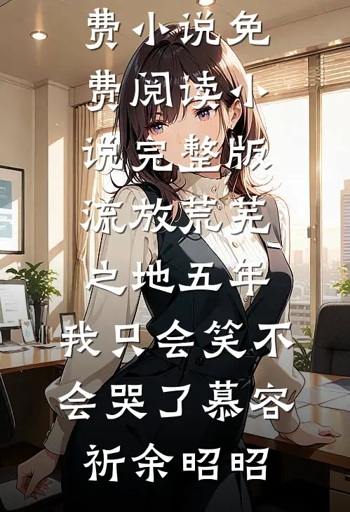 流放荒芜之地五年，我只会笑不会哭了慕容祈余昭昭免费小说免费阅读_小说完整版流放荒芜之地五年，我只会笑不会哭了慕容祈余昭昭