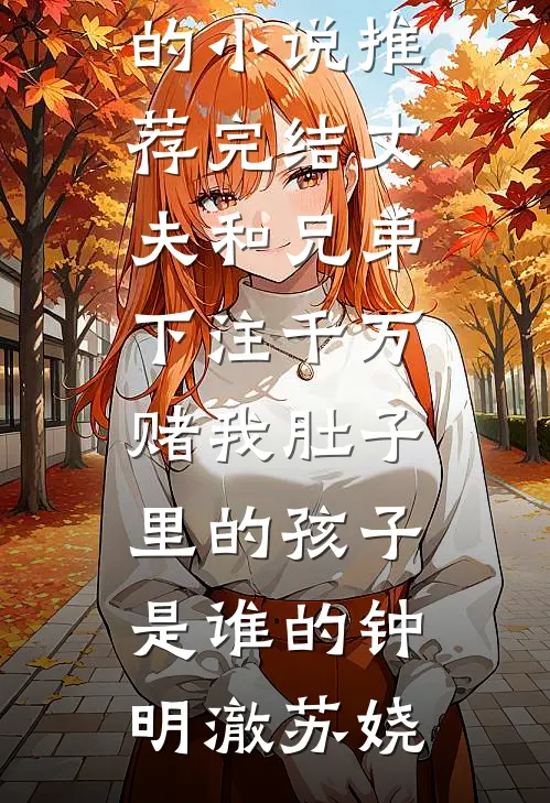 丈夫和兄弟下注千万，赌我肚子里的孩子是谁的钟明澈苏娆小说免费阅读无弹窗_好看的小说推荐完结丈夫和兄弟下注千万，赌我肚子里的孩子是谁的钟明澈苏娆
