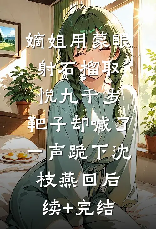 嫡姐用蒙眼射石榴取悦九千岁，靶子却喊了一声跪下沈枝燕回后续+完结