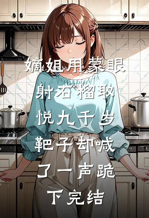 嫡姐用蒙眼射石榴取悦九千岁，靶子却喊了一声跪下完结