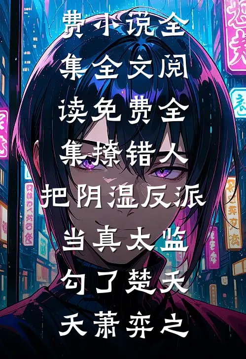撩错人，把阴湿反派当真太监勾了(楚夭夭萧弈之)免费小说全集_全文阅读免费全集撩错人，把阴湿反派当真太监勾了楚夭夭萧弈之