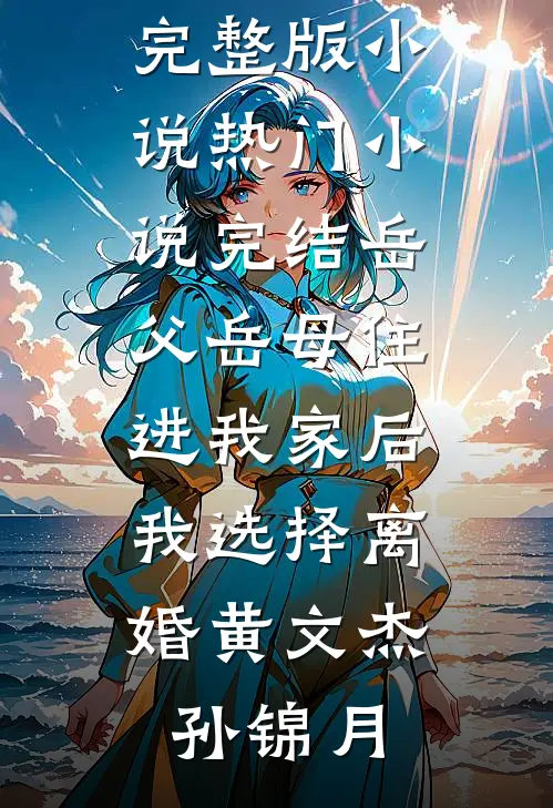 岳父岳母住进我家后，我选择离婚黄文杰孙锦月免费完整版小说_热门小说完结岳父岳母住进我家后，我选择离婚(黄文杰孙锦月)