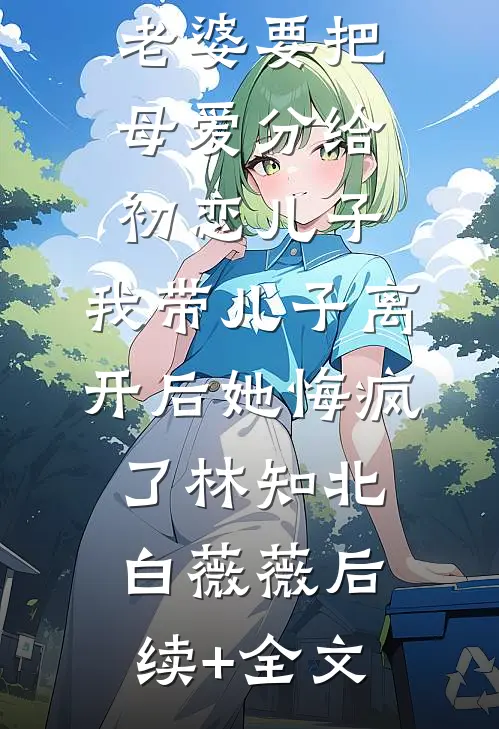 老婆要把母爱分给初恋儿子，我带儿子离开后她悔疯了林知北白薇薇后续+全文