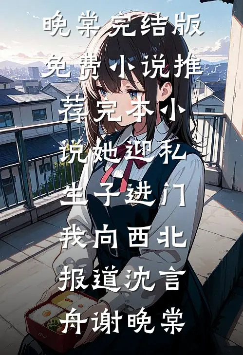 她迎私生子进门，我向西北报道沈言舟谢晚棠完结版免费小说_推荐完本小说她迎私生子进门，我向西北报道沈言舟谢晚棠