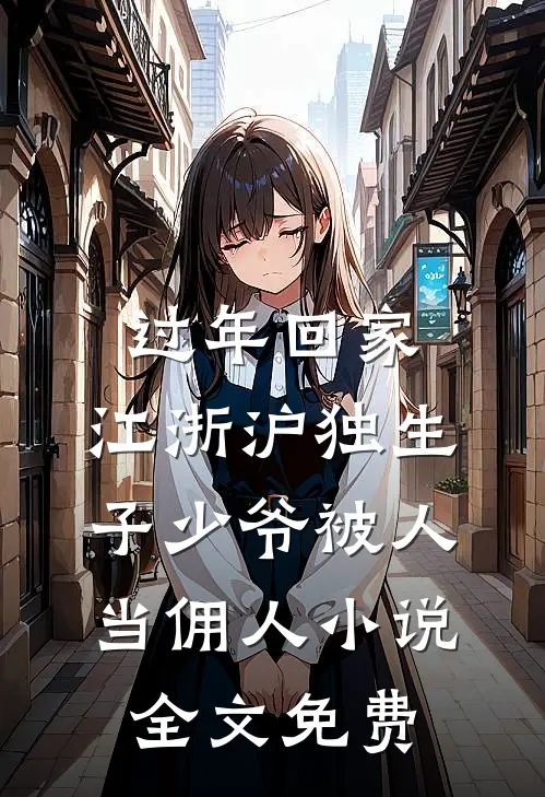 过年回家，江浙沪独生子少爷被人当佣人小说全文免费
