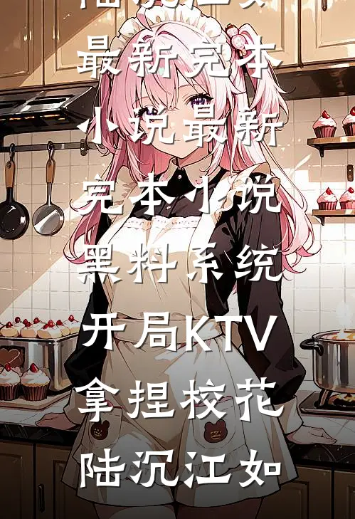 黑料系统：开局KTV拿捏校花陆沉江如最新完本小说_最新完本小说黑料系统：开局KTV拿捏校花陆沉江如
