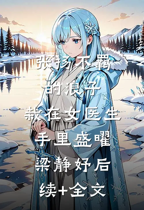 张扬不羁的浪子，栽在女医生手里盛曜梁静妤后续+全文