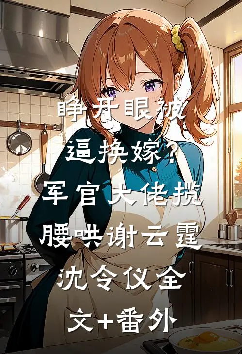 睁开眼被逼换嫁？军官大佬揽腰哄谢云霆沈令仪全文+番外