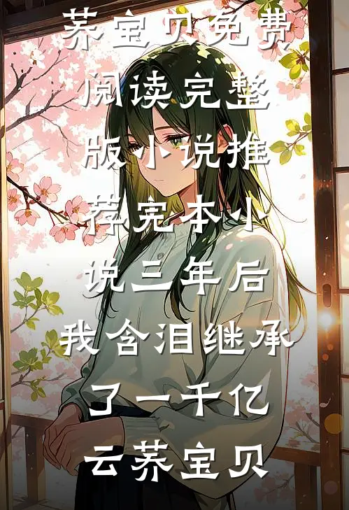 三年后，我含泪继承了一千亿(云荞宝贝)免费阅读完整版小说_推荐完本小说三年后，我含泪继承了一千亿云荞宝贝