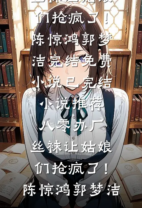 八零办厂：丝袜让姑娘们抢疯了！陈惊鸿郭梦洁完结免费小说_已完结小说推荐八零办厂：丝袜让姑娘们抢疯了！(陈惊鸿郭梦洁)