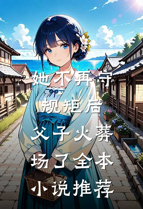 她不再守规矩后，父子火葬场了全本小说推荐