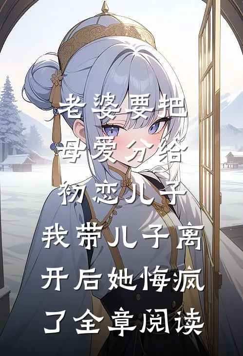 老婆要把母爱分给初恋儿子，我带儿子离开后她悔疯了全章阅读