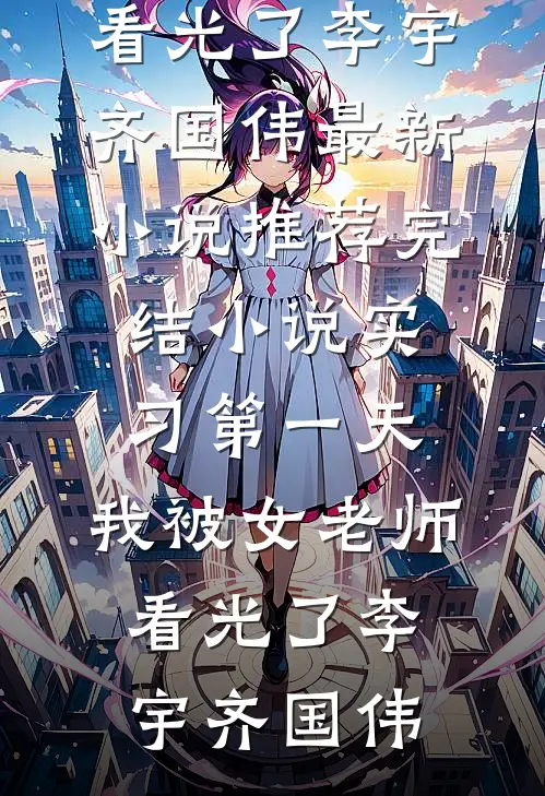 实习第一天，我被女老师看光了(李宇齐国伟)最新小说_推荐完结小说实习第一天，我被女老师看光了李宇齐国伟