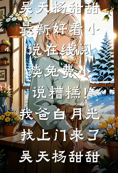 糟糕！我爸白月光找上门来了(吴天杨甜甜)最新好看小说_在线阅读免费小说糟糕！我爸白月光找上门来了(吴天杨甜甜)