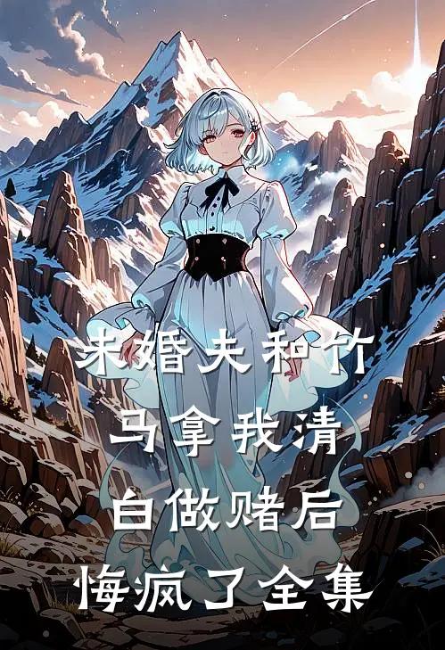 未婚夫和竹马拿我清白做赌后，悔疯了全集